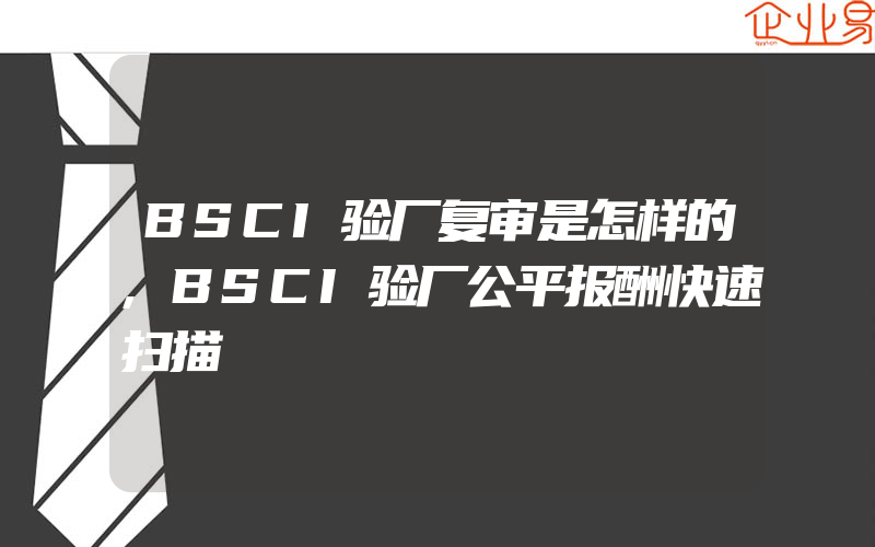 BSCI验厂复审是怎样的,BSCI验厂公平报酬快速扫描