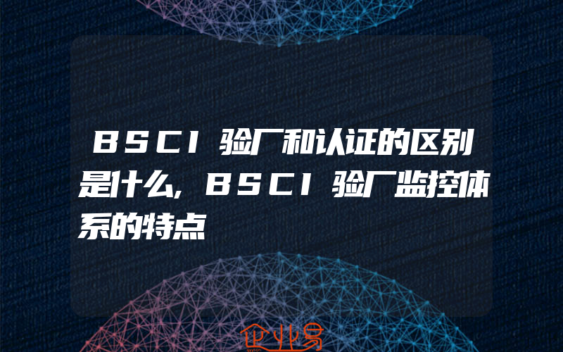 BSCI验厂和认证的区别是什么,BSCI验厂监控体系的特点