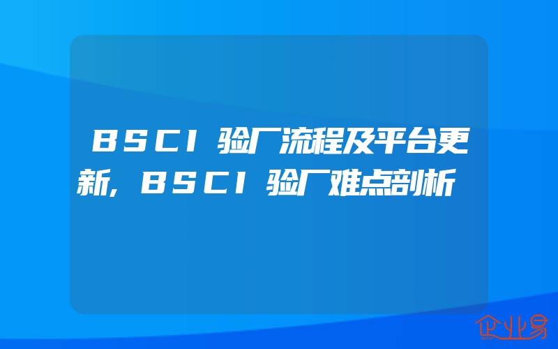 BSCI验厂流程及平台更新,BSCI验厂难点剖析