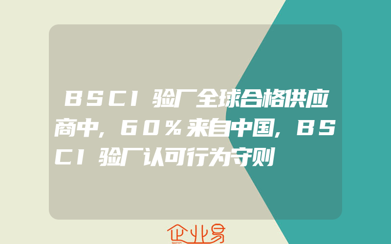 BSCI验厂全球合格供应商中,60%来自中国,BSCI验厂认可行为守则