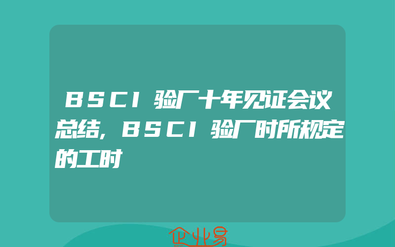 BSCI验厂十年见证会议总结,BSCI验厂时所规定的工时