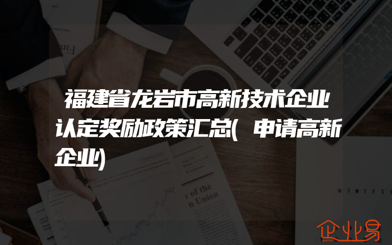 福建省龙岩市高新技术企业认定奖励政策汇总(申请高新企业)