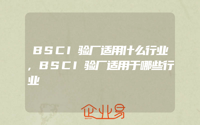 BSCI验厂适用什么行业,BSCI验厂适用于哪些行业