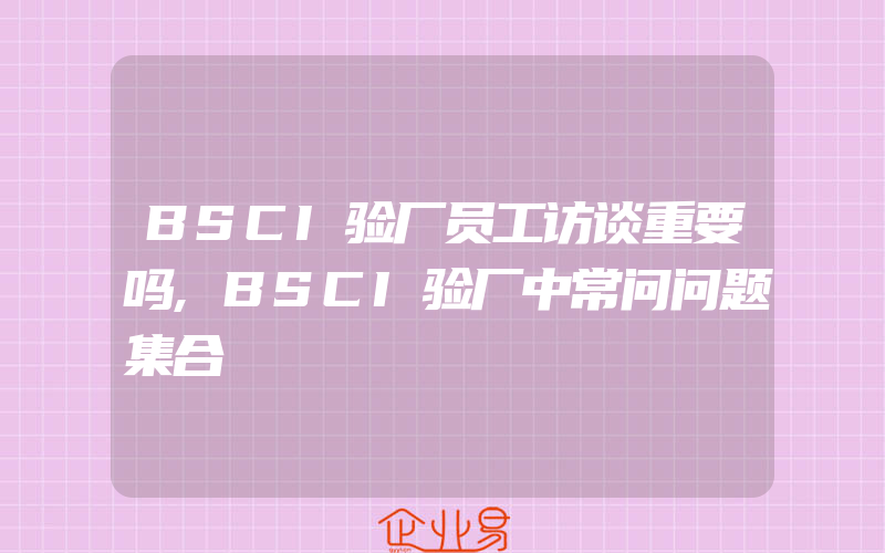 BSCI验厂员工访谈重要吗,BSCI验厂中常问问题集合