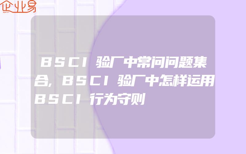 BSCI验厂中常问问题集合,BSCI验厂中怎样运用BSCI行为守则