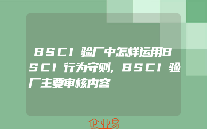 BSCI验厂中怎样运用BSCI行为守则,BSCI验厂主要审核内容