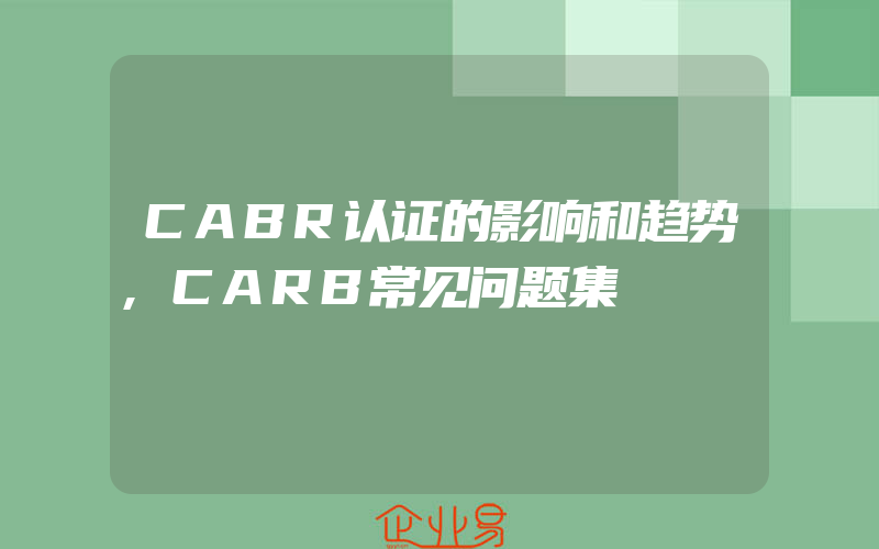 CABR认证的影响和趋势,CARB常见问题集