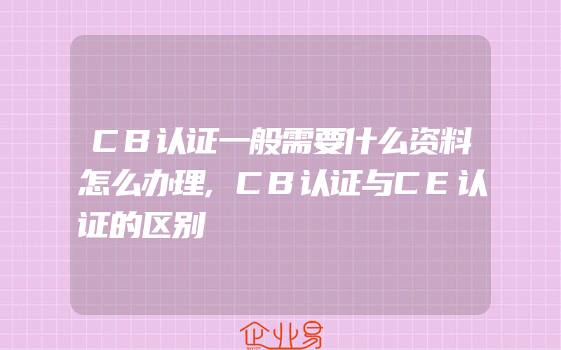 CB认证一般需要什么资料怎么办理,CB认证与CE认证的区别