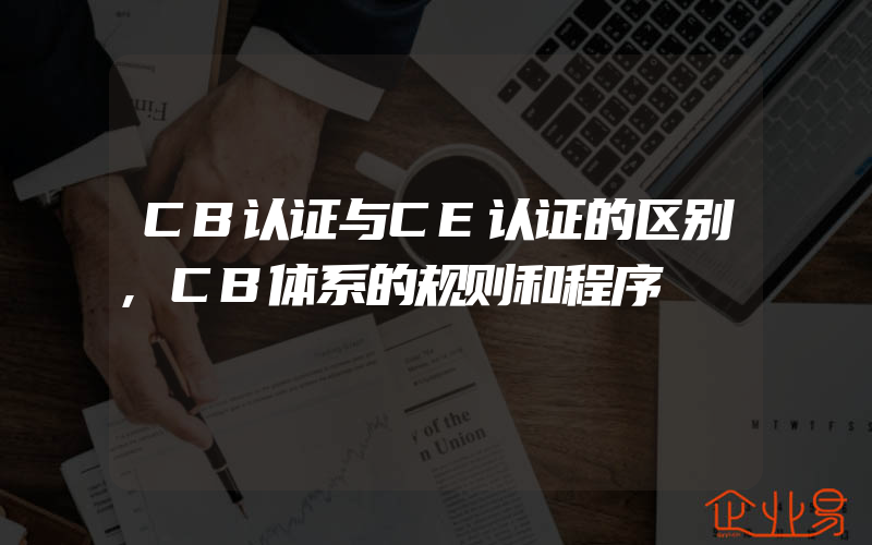 CB认证与CE认证的区别,CB体系的规则和程序