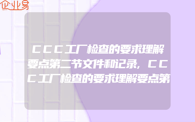 CCC工厂检查的要求理解要点第二节文件和记录,CCC工厂检查的要求理解要点第九节认证产品的一致性