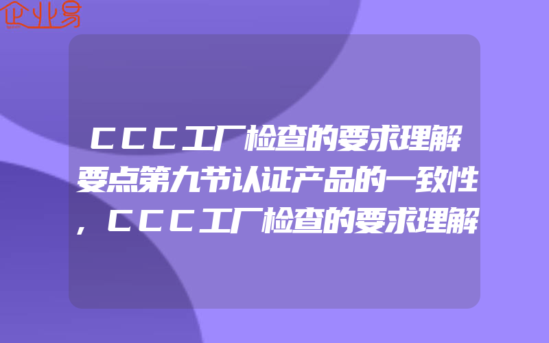 CCC工厂检查的要求理解要点第九节认证产品的一致性,CCC工厂检查的要求理解要点第六节检验试验仪器设备