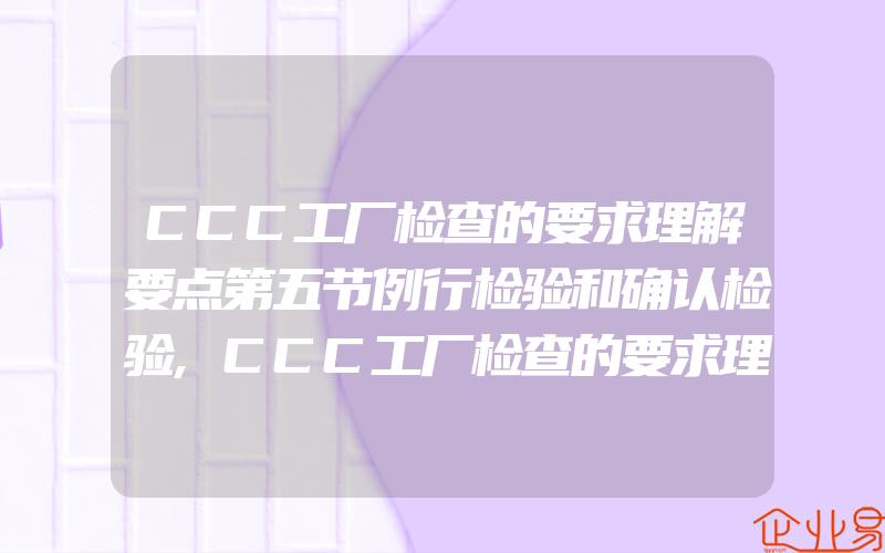 CCC工厂检查的要求理解要点第五节例行检验和确认检验,CCC工厂检查的要求理解要点第一节职责和资源