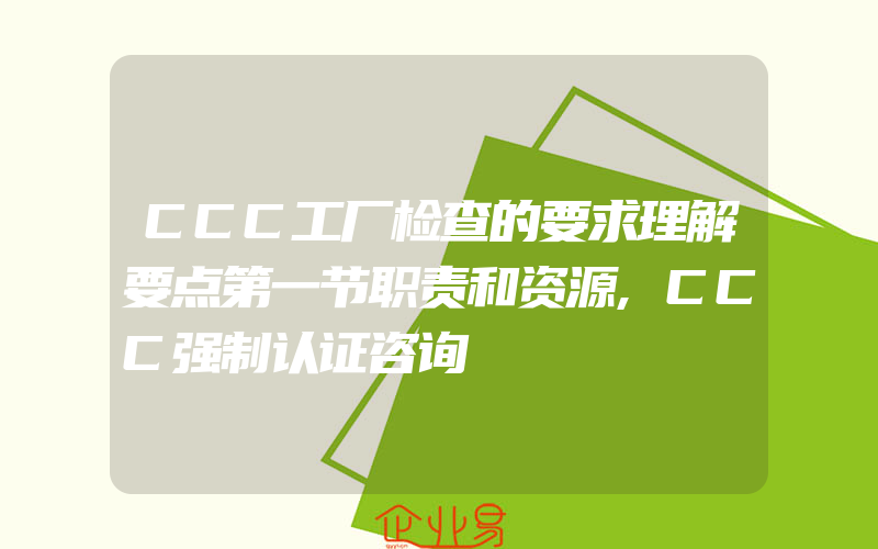 CCC工厂检查的要求理解要点第一节职责和资源,CCC强制认证咨询