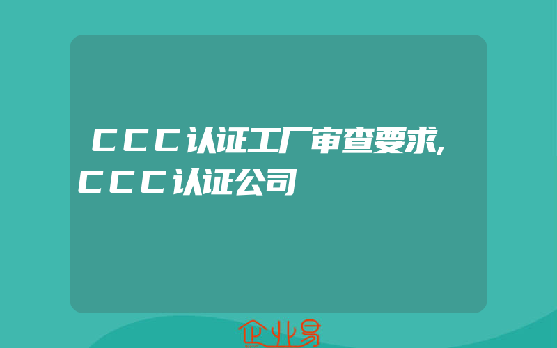 CCC认证工厂审查要求,CCC认证公司