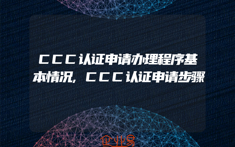 CCC认证申请办理程序基本情况,CCC认证申请步骤