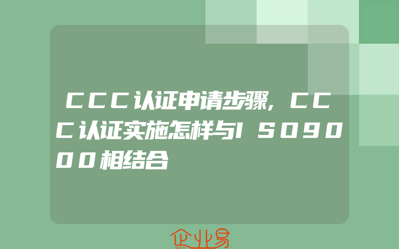 CCC认证申请步骤,CCC认证实施怎样与ISO9000相结合