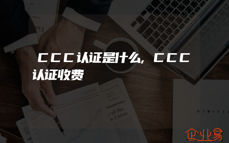 CCC认证是什么,CCC认证收费