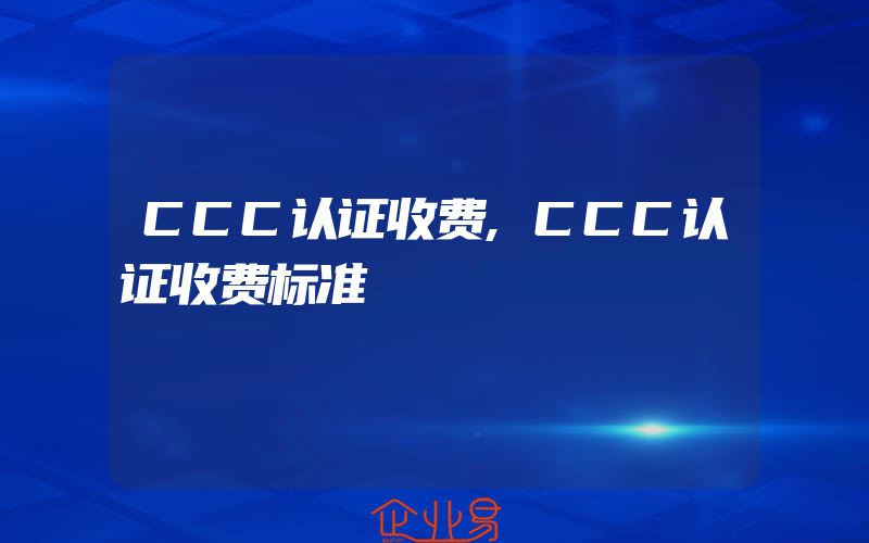 CCC认证收费,CCC认证收费标准