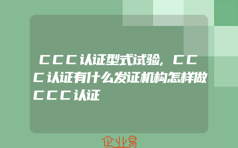 CCC认证型式试验,CCC认证有什么发证机构怎样做CCC认证