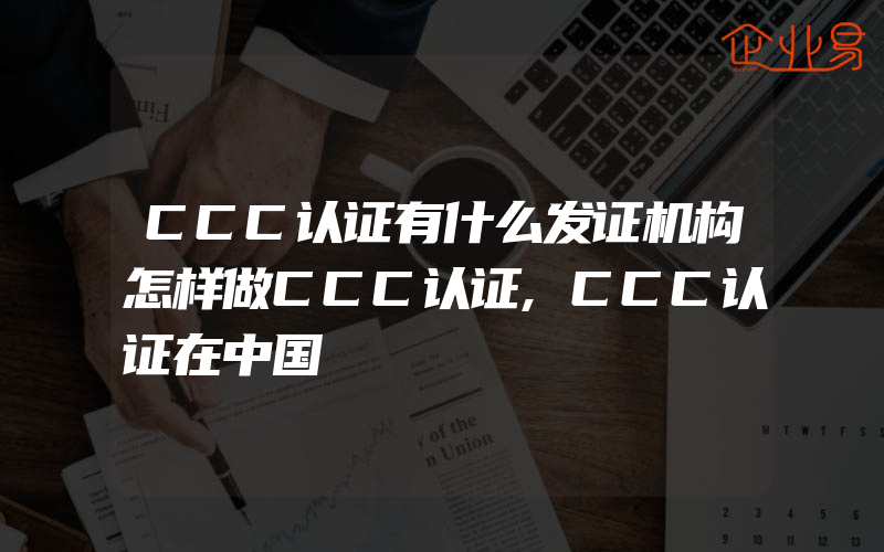 CCC认证有什么发证机构怎样做CCC认证,CCC认证在中国