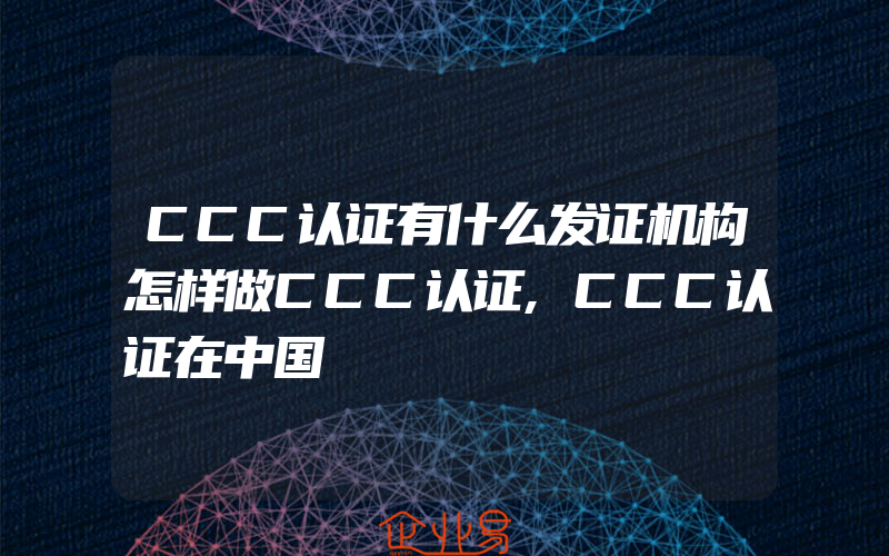 CCC认证有什么发证机构怎样做CCC认证,CCC认证在中国