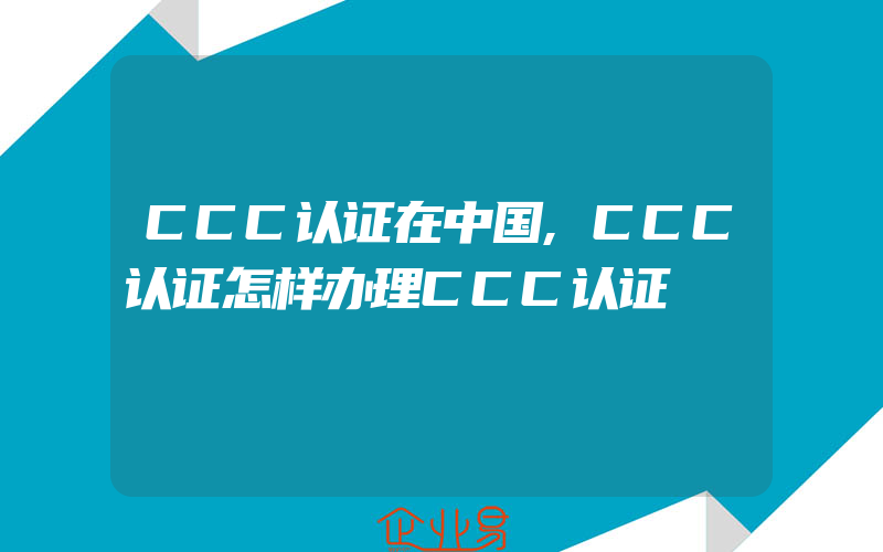 CCC认证在中国,CCC认证怎样办理CCC认证