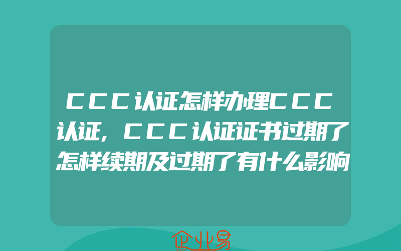 CCC认证怎样办理CCC认证,CCC认证证书过期了怎样续期及过期了有什么影响