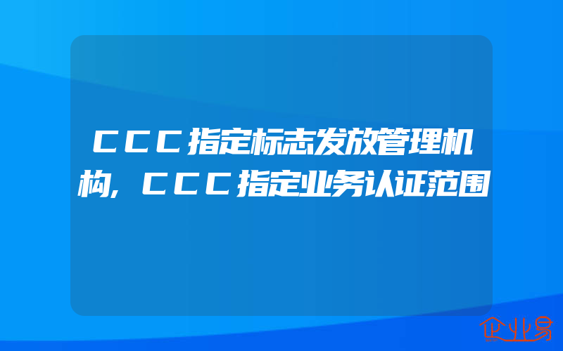 CCC指定标志发放管理机构,CCC指定业务认证范围