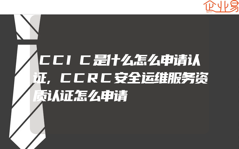 CCIC是什么怎么申请认证,CCRC安全运维服务资质认证怎么申请