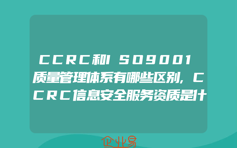 CCRC和ISO9001质量管理体系有哪些区别,CCRC信息安全服务资质是什么有什么作用