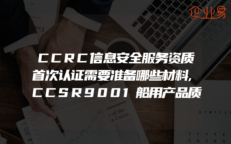 CCRC信息安全服务资质首次认证需要准备哪些材料,CCSR9001船用产品质量管理体系介绍