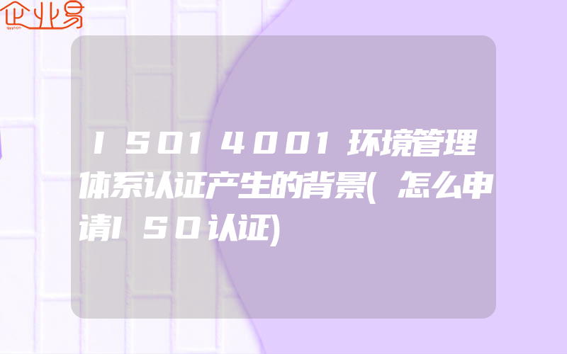 ISO14001环境管理体系认证产生的背景(怎么申请ISO认证)