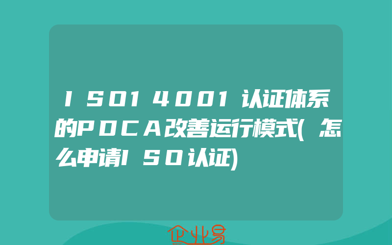 ISO14001认证体系的PDCA改善运行模式(怎么申请ISO认证)