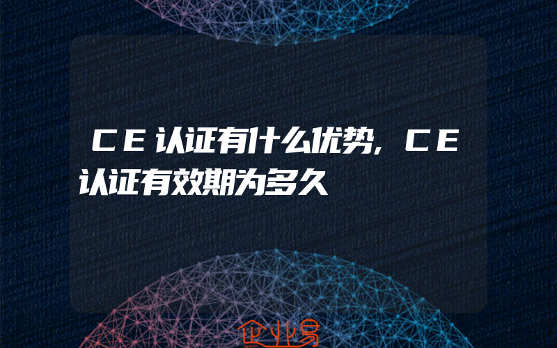 CE认证有什么优势,CE认证有效期为多久