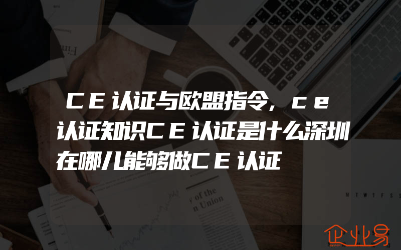 CE认证与欧盟指令,ce认证知识CE认证是什么深圳在哪儿能够做CE认证