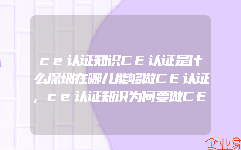 ce认证知识CE认证是什么深圳在哪儿能够做CE认证,ce认证知识为何要做CE认证CE认证适用于什么国家或地区