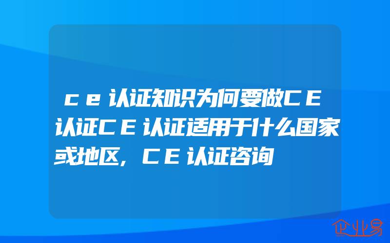 ce认证知识为何要做CE认证CE认证适用于什么国家或地区,CE认证咨询