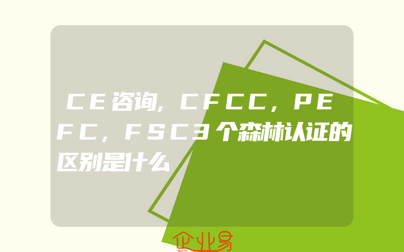CE咨询,CFCC,PEFC,FSC3个森林认证的区别是什么