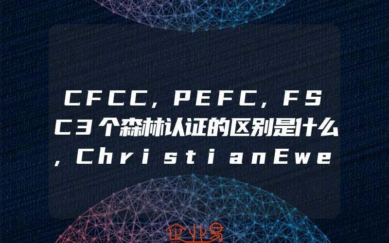 CFCC,PEFC,FSC3个森林认证的区别是什么,ChristianEwert被委任为BSCI所属协会新总干事
