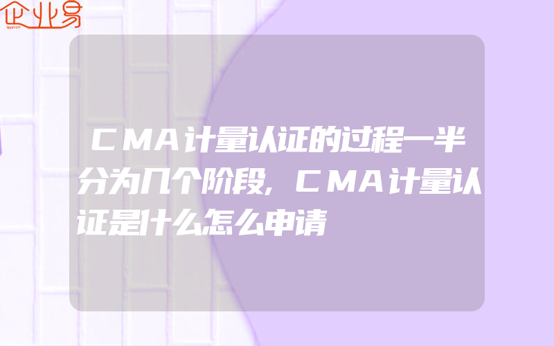 CMA计量认证的过程一半分为几个阶段,CMA计量认证是什么怎么申请