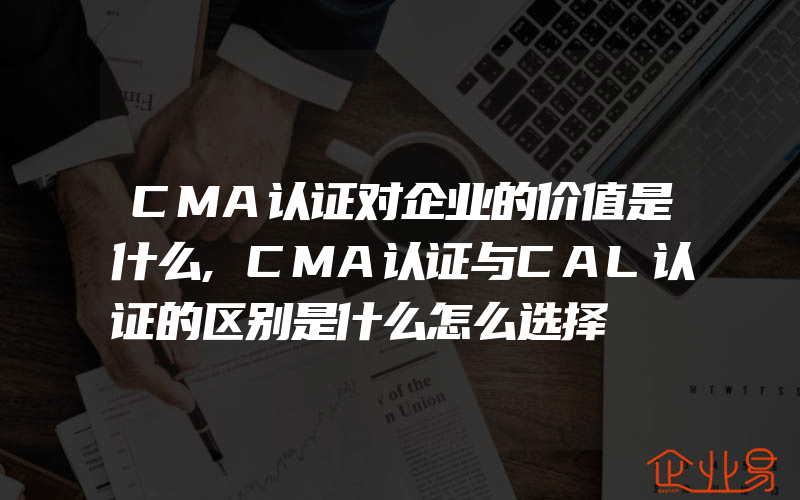 CMA认证对企业的价值是什么,CMA认证与CAL认证的区别是什么怎么选择