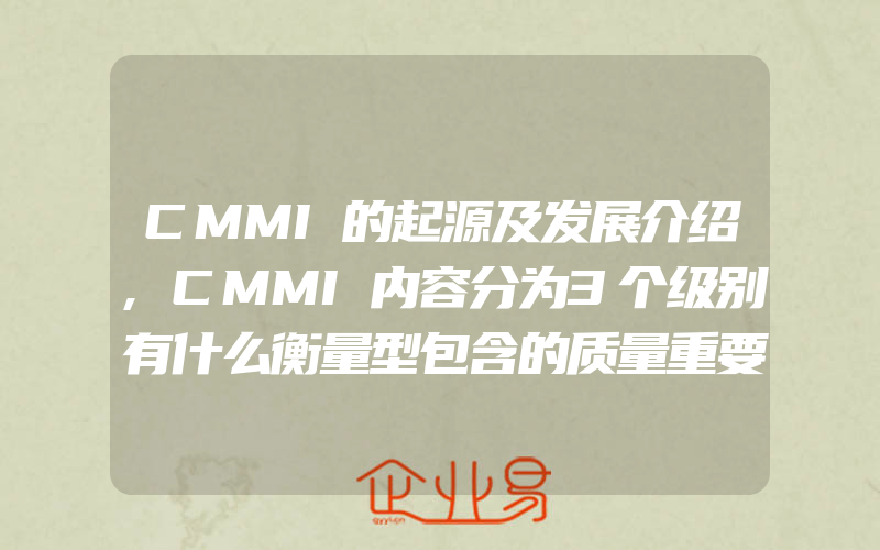 CMMI的起源及发展介绍,CMMI内容分为3个级别有什么衡量型包含的质量重要性和作用