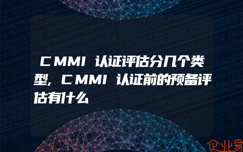 CMMI认证评估分几个类型,CMMI认证前的预备评估有什么