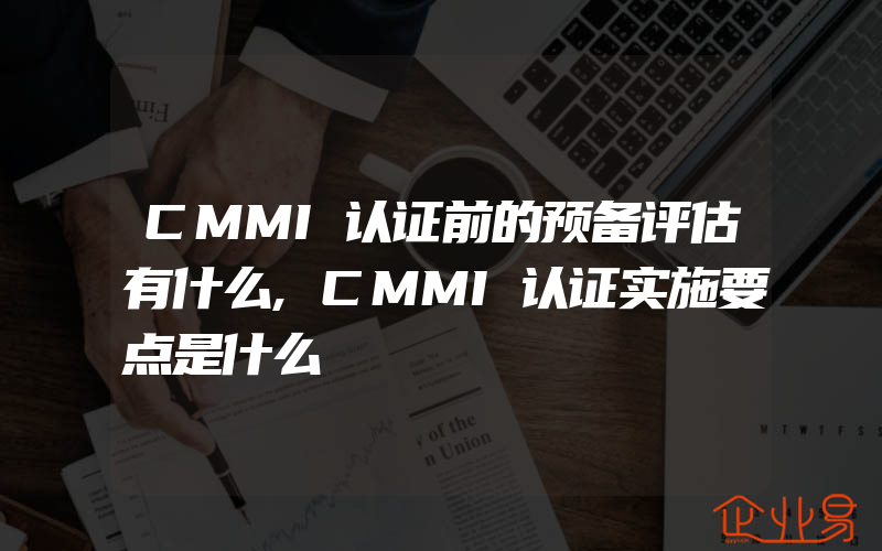 CMMI认证前的预备评估有什么,CMMI认证实施要点是什么