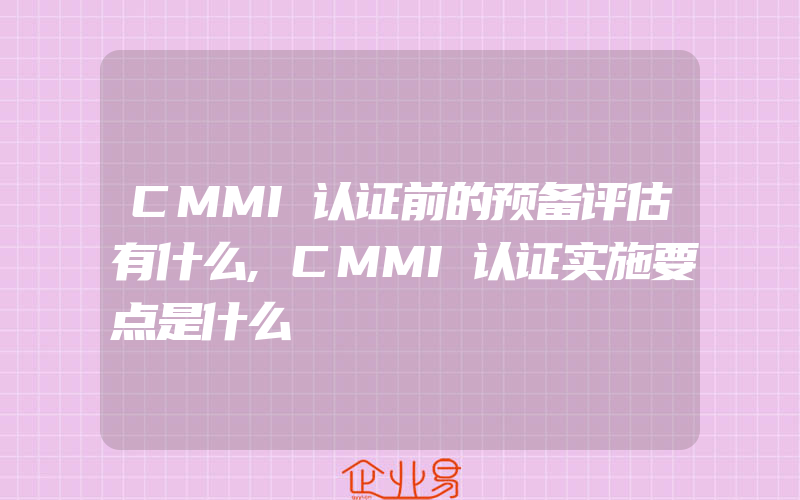 CMMI认证前的预备评估有什么,CMMI认证实施要点是什么