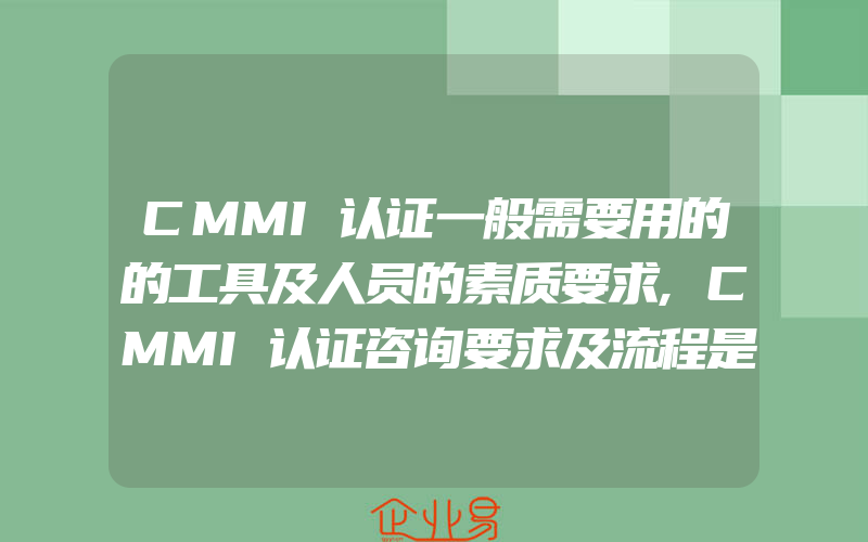 CMMI认证一般需要用的的工具及人员的素质要求,CMMI认证咨询要求及流程是什么