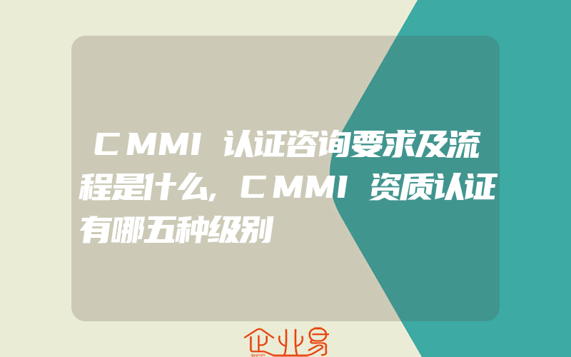 CMMI认证咨询要求及流程是什么,CMMI资质认证有哪五种级别