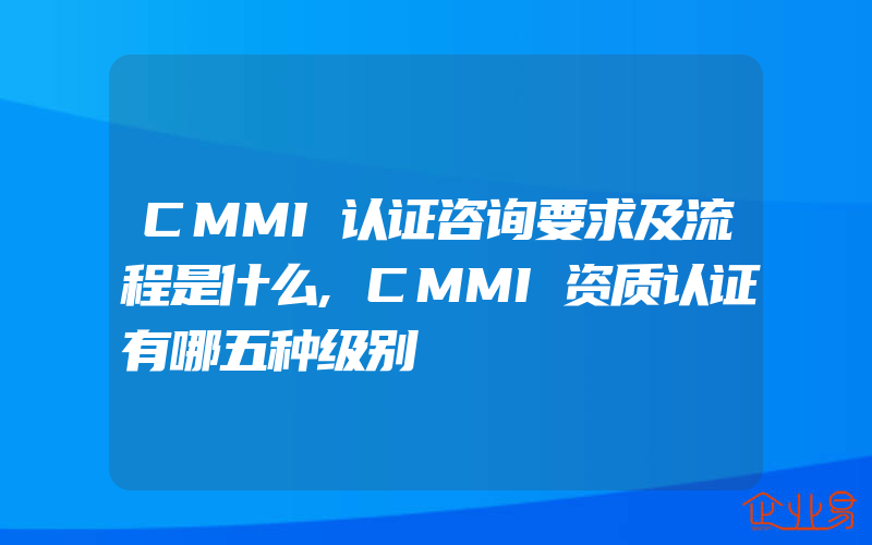 CMMI认证咨询要求及流程是什么,CMMI资质认证有哪五种级别