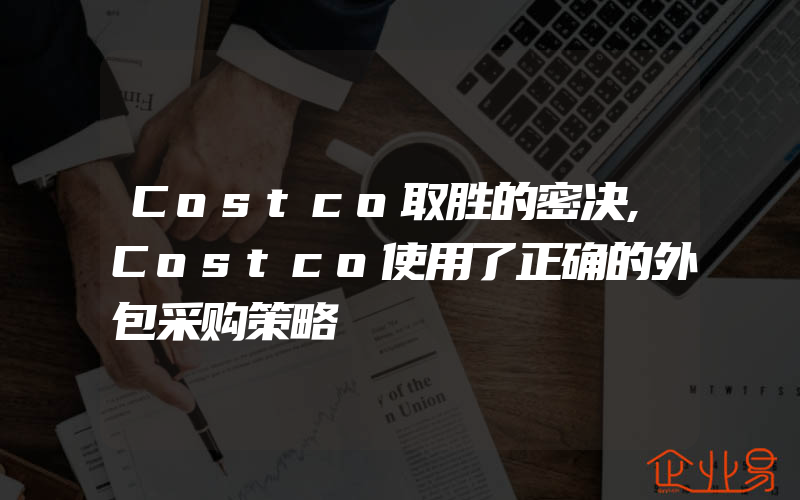 Costco取胜的密决,Costco使用了正确的外包采购策略