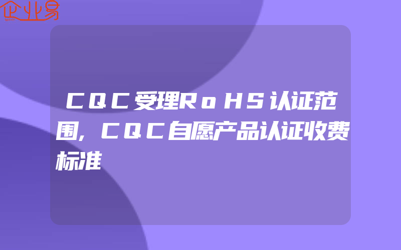 CQC受理RoHS认证范围,CQC自愿产品认证收费标准